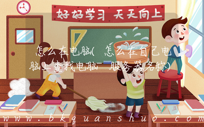怎么在电脑(怎么在自己电脑上查找电脑 服务器名称)